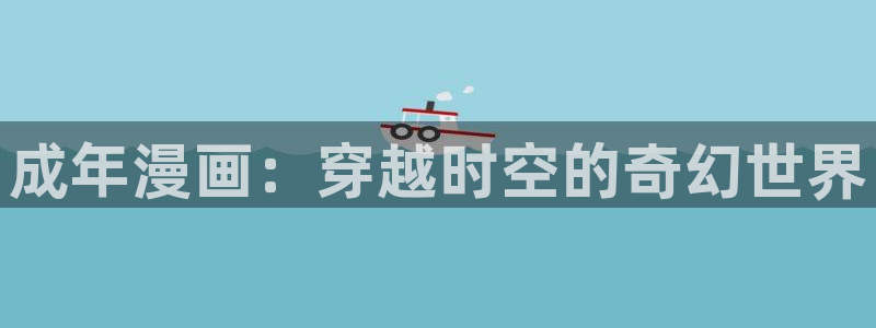91香蕉漫画免费破解版：成年漫画：穿越时空的奇幻世界
